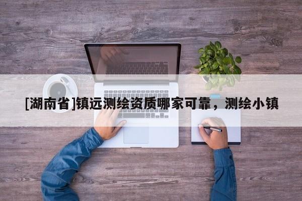 [湖南省]鎮遠測繪資質哪家可靠，測繪小鎮