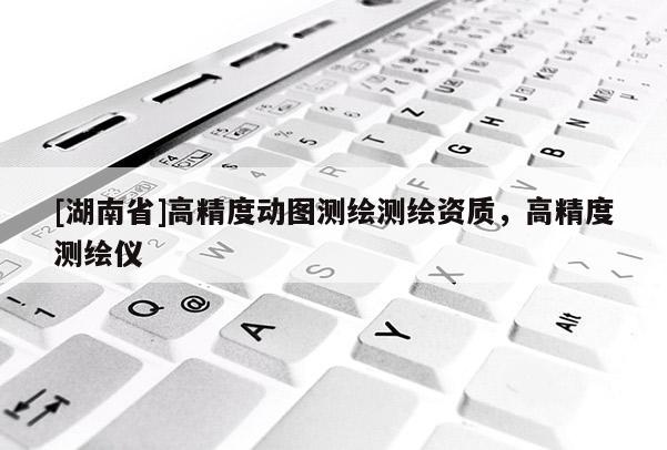 [湖南省]高精度動圖測繪測繪資質(zhì)，高精度測繪儀