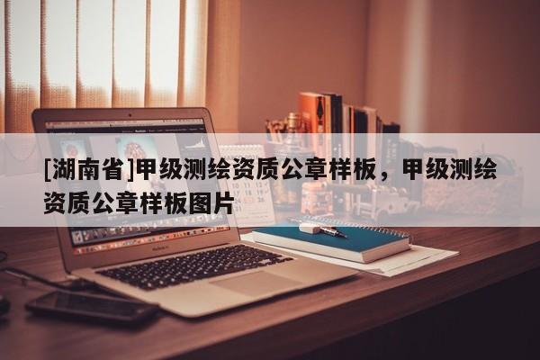 [湖南省]甲級測繪資質(zhì)公章樣板，甲級測繪資質(zhì)公章樣板圖片