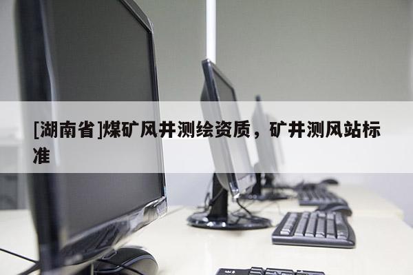 [湖南省]煤礦風井測繪資質，礦井測風站標準