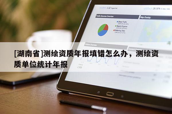 [湖南省]測(cè)繪資質(zhì)年報(bào)填錯(cuò)怎么辦，測(cè)繪資質(zhì)單位統(tǒng)計(jì)年報(bào)