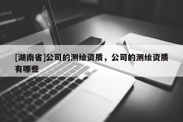 [湖南省]公司的測繪資質，公司的測繪資質有哪些