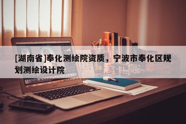 [湖南省]奉化測繪院資質(zhì)，寧波市奉化區(qū)規(guī)劃測繪設(shè)計(jì)院