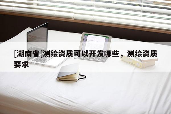 [湖南省]測繪資質可以開發哪些，測繪資質要求