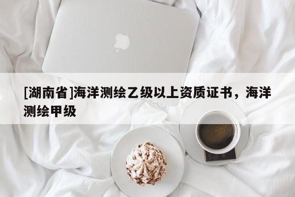 [湖南省]海洋測繪乙級以上資質證書，海洋測繪甲級