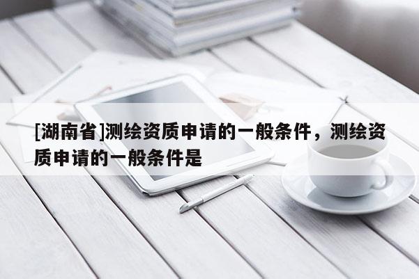 [湖南省]測繪資質(zhì)申請的一般條件，測繪資質(zhì)申請的一般條件是