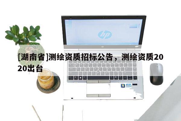 [湖南省]測繪資質招標公告，測繪資質2020出臺