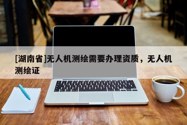 [湖南省]無人機測繪需要辦理資質，無人機測繪證
