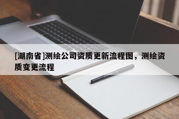 [湖南省]測繪公司資質更新流程圖，測繪資質變更流程
