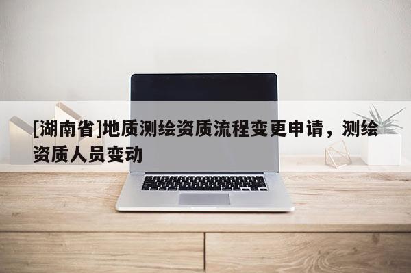 [湖南省]地質測繪資質流程變更申請，測繪資質人員變動