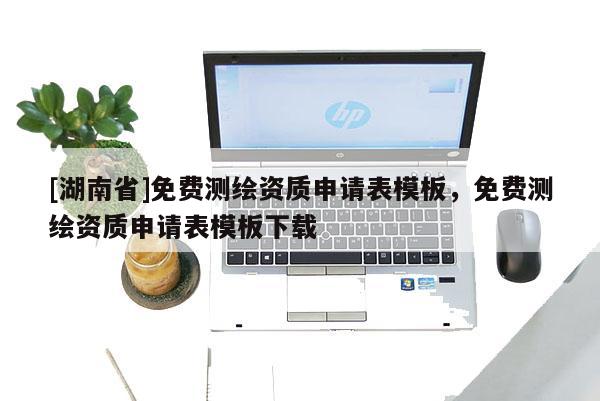 [湖南省]免費測繪資質申請表模板，免費測繪資質申請表模板下載