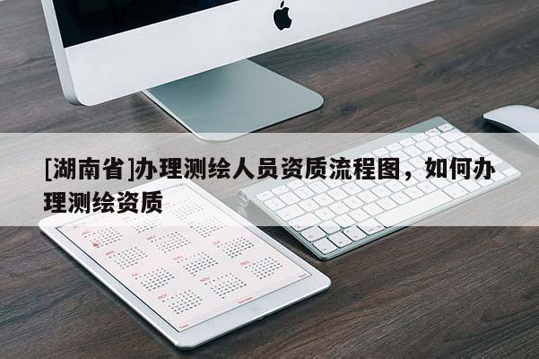 [湖南省]辦理測繪人員資質流程圖，如何辦理測繪資質