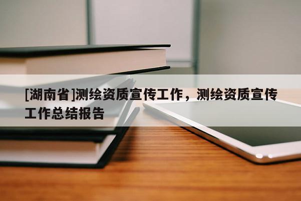 [湖南省]測繪資質(zhì)宣傳工作，測繪資質(zhì)宣傳工作總結(jié)報(bào)告