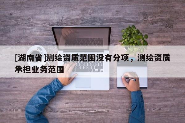[湖南省]測繪資質(zhì)范圍沒有分項，測繪資質(zhì)承擔(dān)業(yè)務(wù)范圍