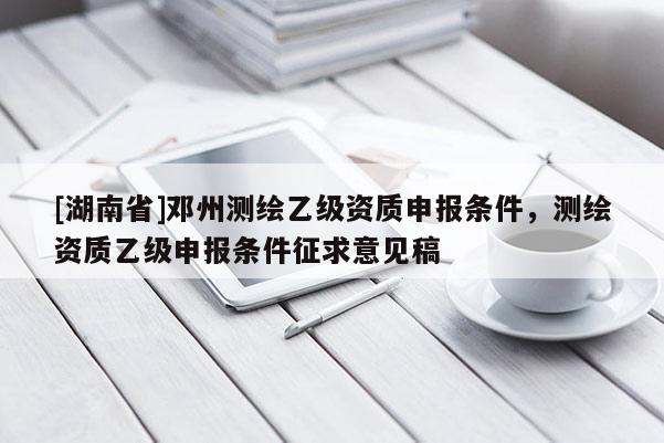 [湖南省]鄧州測繪乙級資質申報條件，測繪資質乙級申報條件征求意見稿