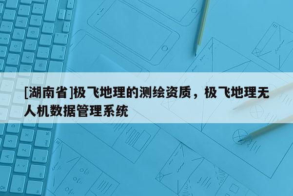 [湖南省]極飛地理的測繪資質，極飛地理無人機數據管理系統
