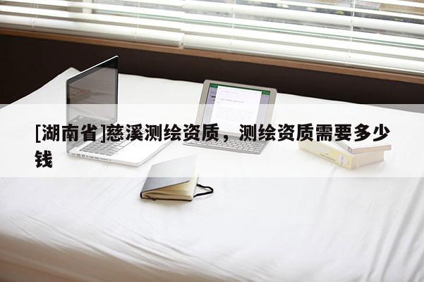 [湖南省]慈溪測繪資質(zhì)，測繪資質(zhì)需要多少錢