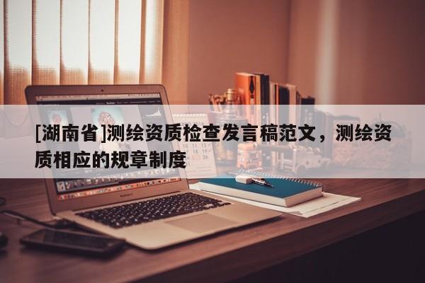 [湖南省]測(cè)繪資質(zhì)檢查發(fā)言稿范文，測(cè)繪資質(zhì)相應(yīng)的規(guī)章制度