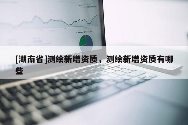 [湖南省]測繪新增資質，測繪新增資質有哪些