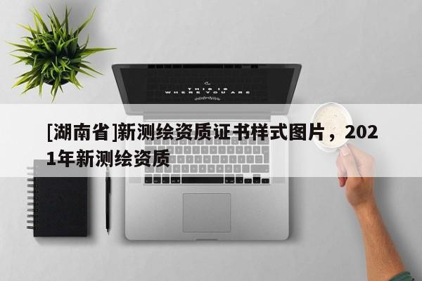 [湖南省]新測繪資質證書樣式圖片，2021年新測繪資質