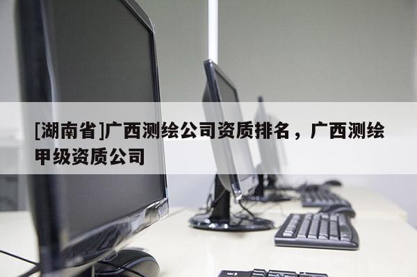 [湖南省]廣西測繪公司資質排名，廣西測繪甲級資質公司