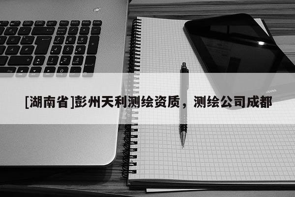 [湖南省]彭州天利測繪資質，測繪公司成都