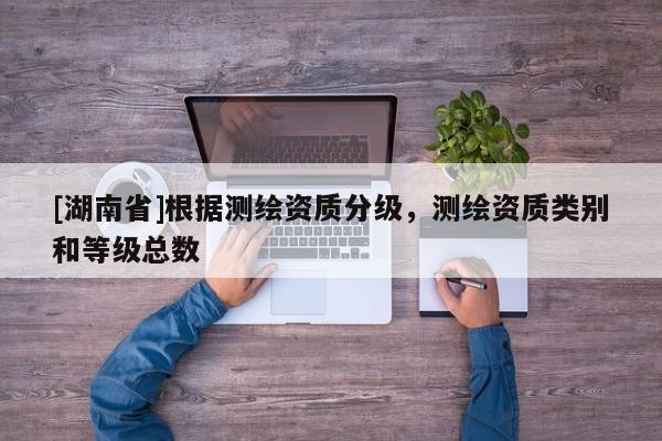 [湖南省]根據測繪資質分級，測繪資質類別和等級總數
