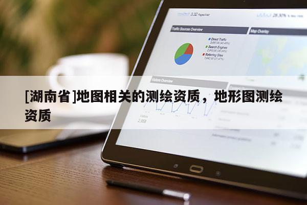 [湖南省]地圖相關(guān)的測繪資質(zhì)，地形圖測繪資質(zhì)