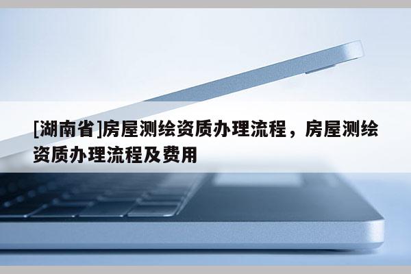 [湖南省]房屋測繪資質辦理流程，房屋測繪資質辦理流程及費用