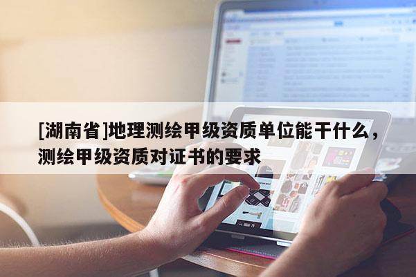 [湖南省]地理測(cè)繪甲級(jí)資質(zhì)單位能干什么，測(cè)繪甲級(jí)資質(zhì)對(duì)證書(shū)的要求