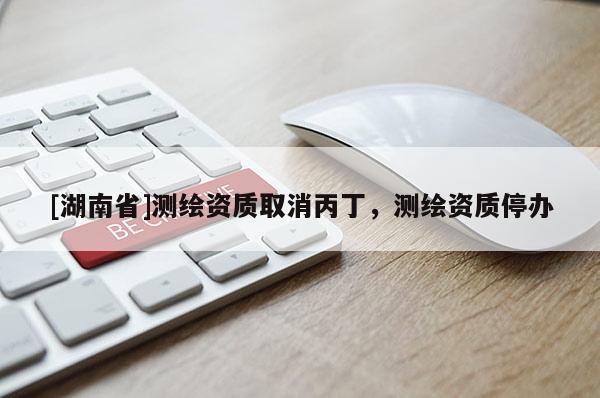 [湖南省]測繪資質取消丙丁，測繪資質停辦