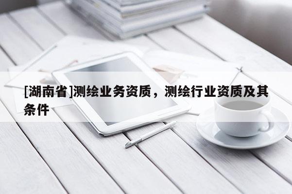 [湖南省]測(cè)繪業(yè)務(wù)資質(zhì)，測(cè)繪行業(yè)資質(zhì)及其條件