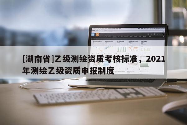 [湖南省]乙級測繪資質(zhì)考核標準，2021年測繪乙級資質(zhì)申報制度