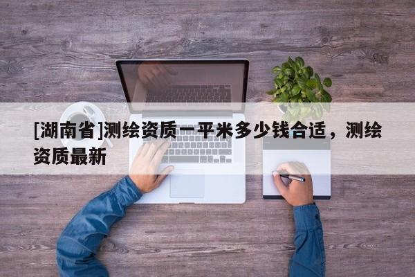 [湖南省]測繪資質一平米多少錢合適，測繪資質最新