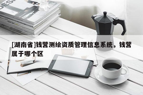 [湖南省]錢營測繪資質管理信息系統，錢營屬于哪個區