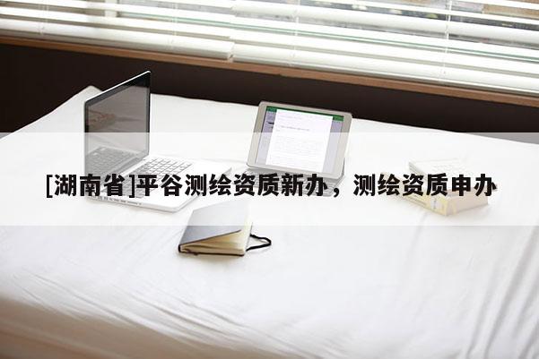 [湖南省]平谷測繪資質新辦，測繪資質申辦