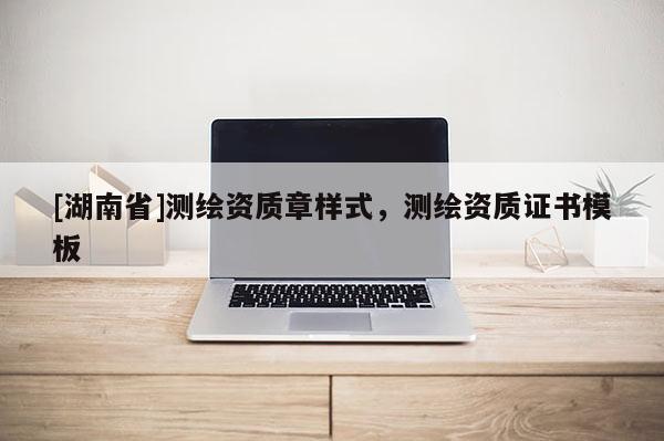 [湖南省]測繪資質章樣式，測繪資質證書模板