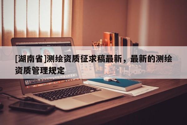 [湖南省]測繪資質征求稿最新，最新的測繪資質管理規定