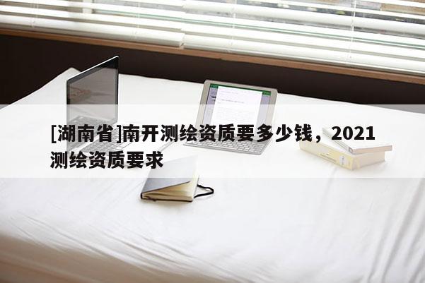 [湖南省]南開測繪資質要多少錢，2021測繪資質要求