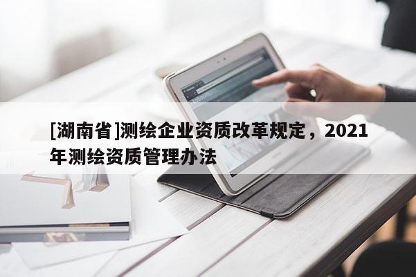 [湖南省]測繪企業資質改革規定，2021年測繪資質管理辦法