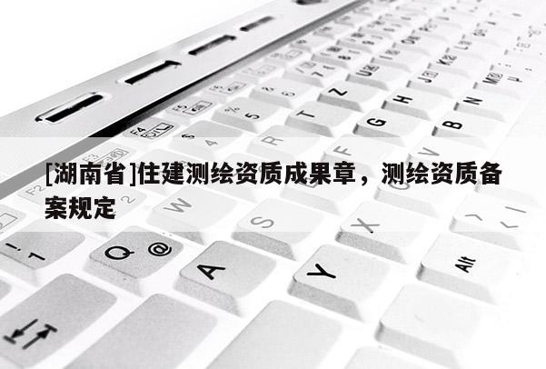 [湖南省]住建測繪資質成果章，測繪資質備案規定