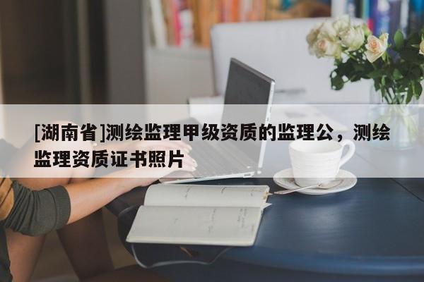 [湖南省]測繪監理甲級資質的監理公，測繪監理資質證書照片