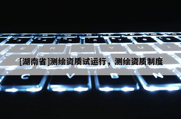 [湖南省]測(cè)繪資質(zhì)試運(yùn)行，測(cè)繪資質(zhì)制度