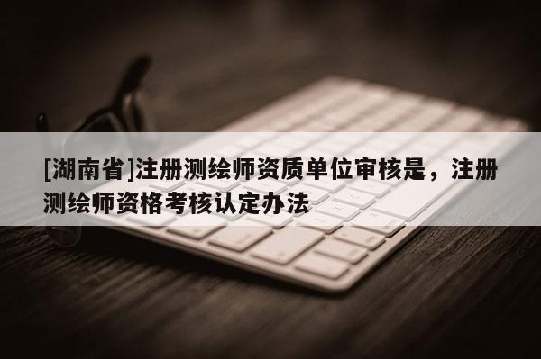 [湖南省]注冊測繪師資質單位審核是，注冊測繪師資格考核認定辦法