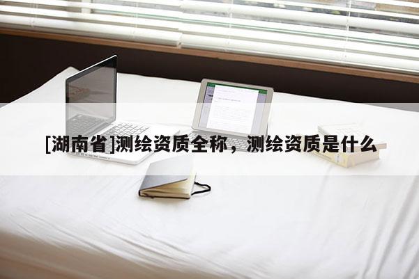 [湖南省]測繪資質全稱，測繪資質是什么