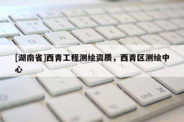 [湖南省]西青工程測繪資質，西青區測繪中心