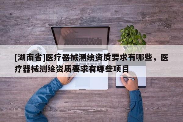 [湖南省]醫療器械測繪資質要求有哪些，醫療器械測繪資質要求有哪些項目