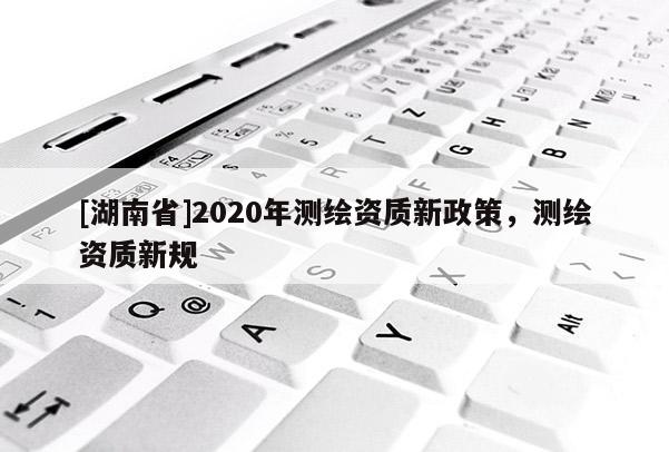 [湖南省]2020年測繪資質新政策，測繪資質新規(guī)