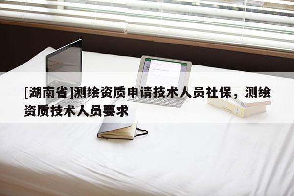 [湖南省]測繪資質申請技術人員社保，測繪資質技術人員要求