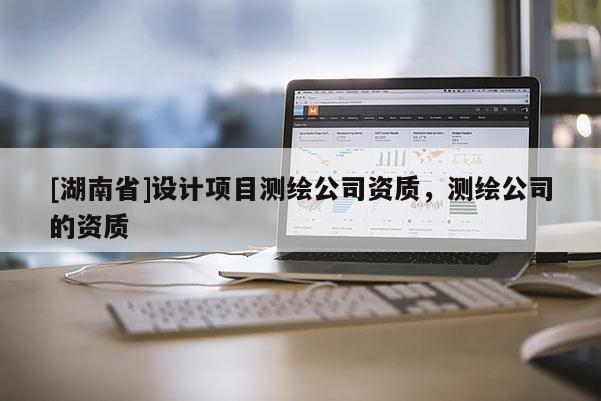 [湖南省]設(shè)計項目測繪公司資質(zhì)，測繪公司的資質(zhì)
